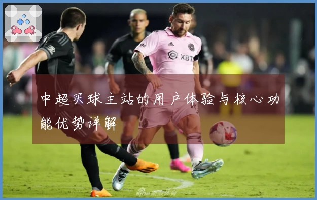 中超买球主站的用户体验与核心功能优势详解