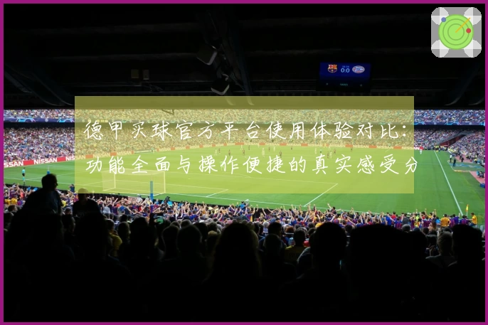 德甲买球官方平台使用体验对比：功能全面与操作便捷的真实感受分享