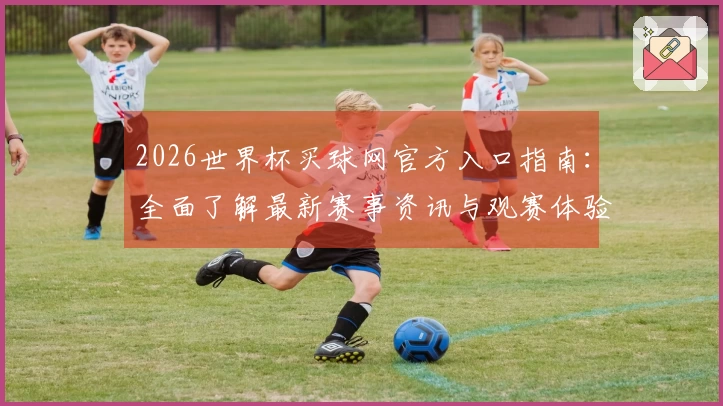 2026世界杯买球网官方入口指南：全面了解最新赛事资讯与观赛体验