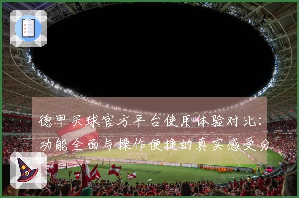 德甲买球官方平台使用体验对比：功能全面与操作便捷的真实感受分享