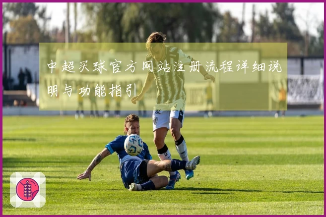 中超买球官方网站注册流程详细说明与功能指引