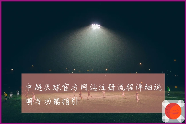 中超买球官方网站注册流程详细说明与功能指引
