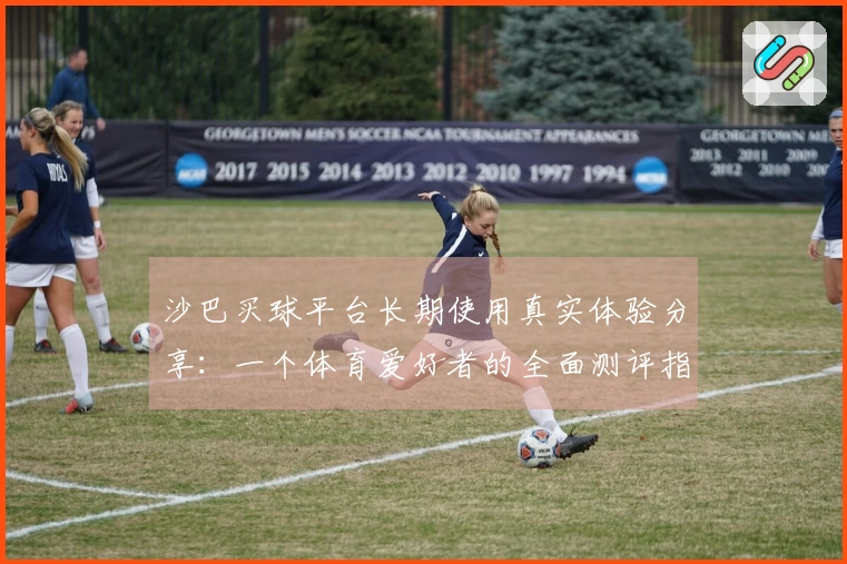 沙巴买球平台长期使用真实体验分享:一个体育爱好者的全面测评指南