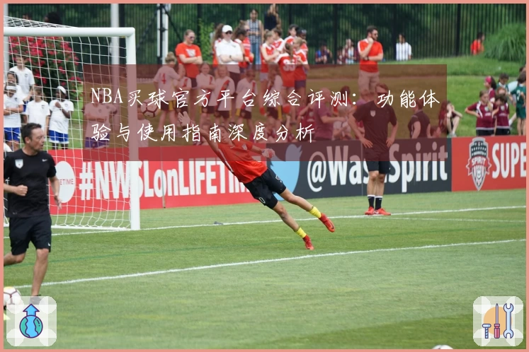 NBA买球官方平台综合评测：功能体验与使用指南深度分析