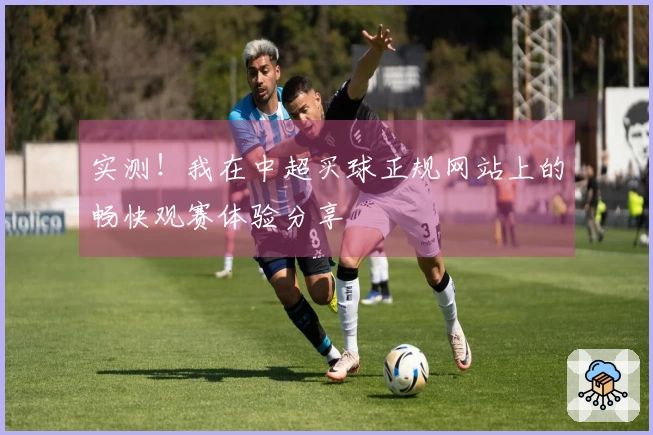 实测！我在中超买球正规网站上的畅快观赛体验分享