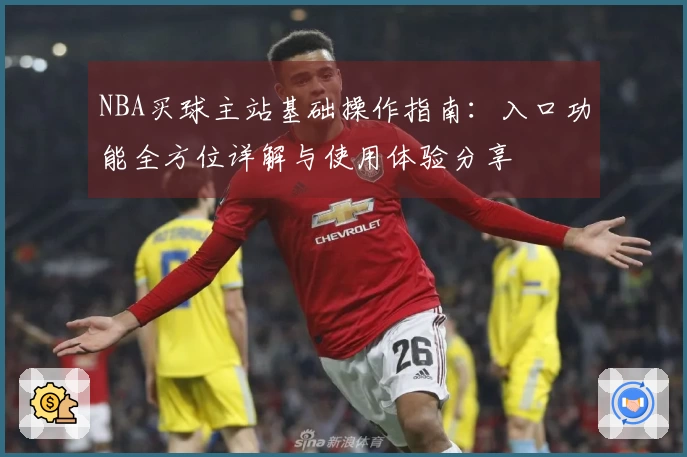 NBA买球主站基础操作指南：入口功能全方位详解与使用体验分享