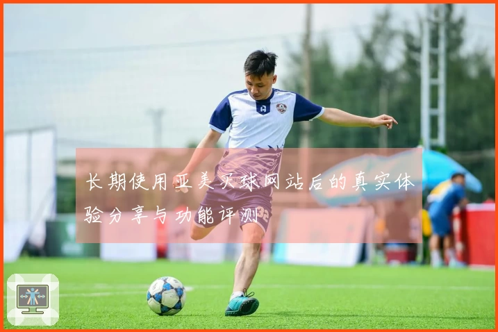 长期使用亚美买球网站后的真实体验分享与功能评测