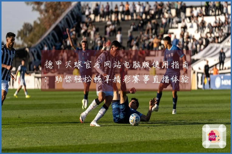 德甲买球官方网站电脑版使用指南：助你轻松畅享精彩赛事直播体验