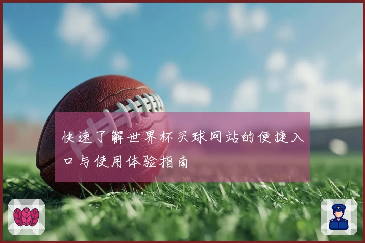 快速了解世界杯买球网站的便捷入口与使用体验指南