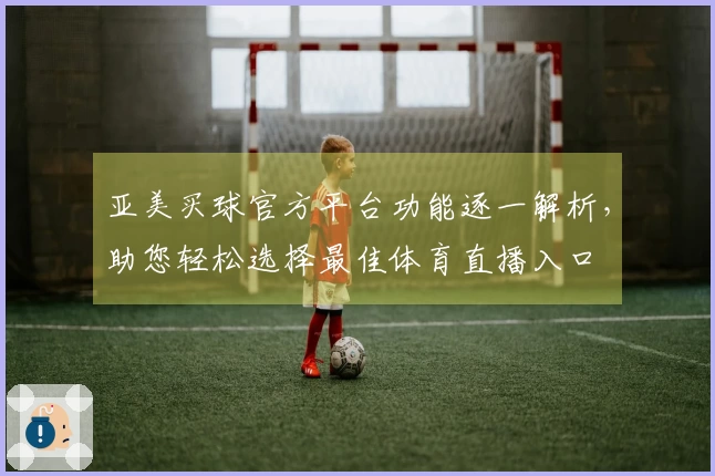 亚美买球官方平台功能逐一解析，助您轻松选择最佳体育直播入口