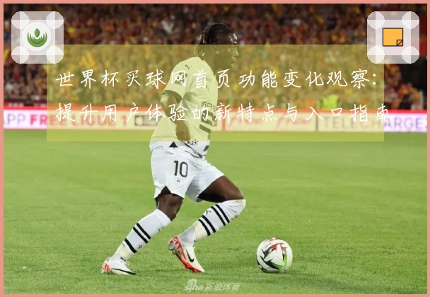 世界杯买球网首页功能变化观察:提升用户体验的新特点与入口指南