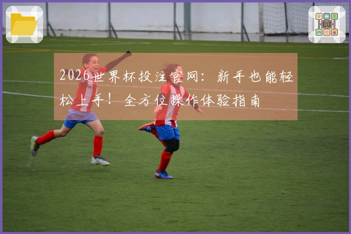 2026世界杯投注官网：新手也能轻松上手！全方位操作体验指南