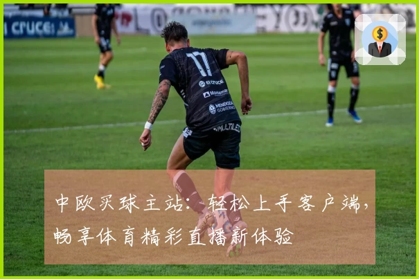 中欧买球主站:轻松上手客户端,畅享体育精彩直播新体验