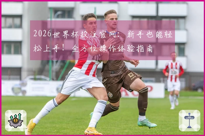2026世界杯投注官网:新手也能轻松上手!全方位操作体验指南