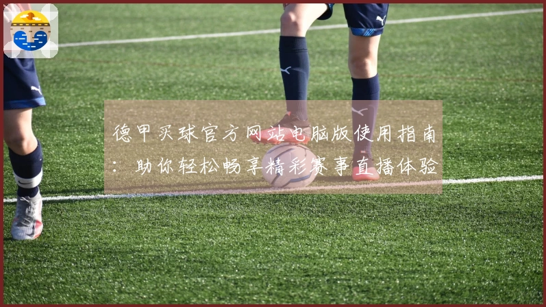 德甲买球官方网站电脑版使用指南：助你轻松畅享精彩赛事直播体验