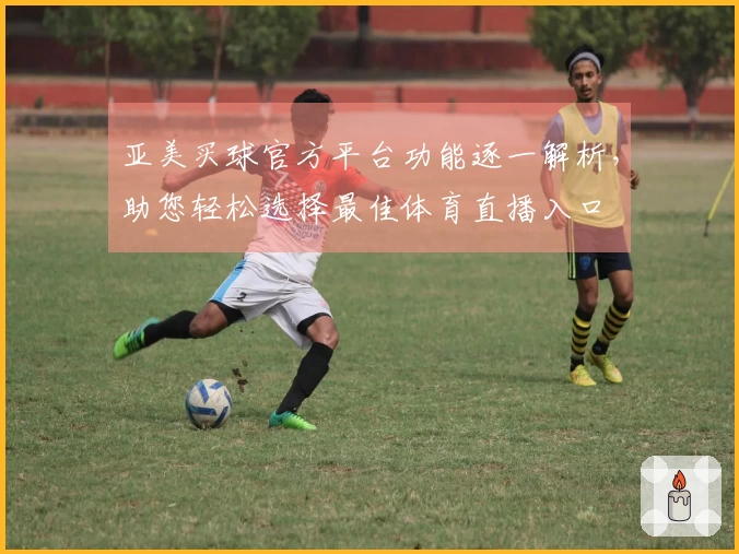 亚美买球官方平台功能逐一解析，助您轻松选择最佳体育直播入口