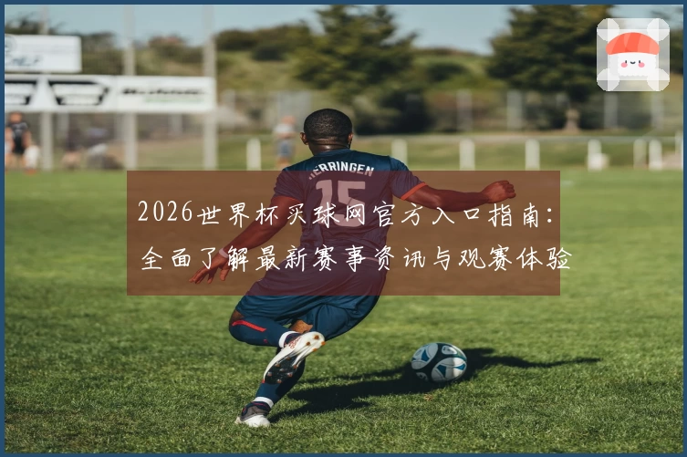 2026世界杯买球网官方入口指南:全面了解最新赛事资讯与观赛体验